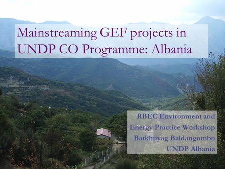 Mainstreaming GEF projects in UNDP CO Programme: Albania RBEC Environment and Energy Practice Workshop Batkhuyag Baldangombo UNDP Albania.