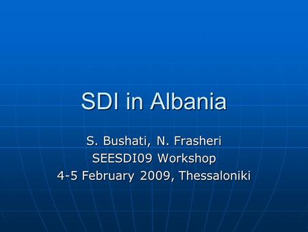 SDI in Albania S. Bushati, N. Frasheri SEESDI09 Workshop 4-5 February 2009, Thessaloniki.