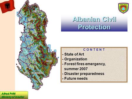 Albanian Civil Protection Alfred Prifti Ministry of Interior C O N T E N T - State of Art - Organization - Forest fires emergency, summer 2007 - Disaster.