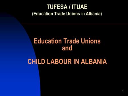 1 Education Trade Unions and CHILD LABOUR IN ALBANIA TUFESA / ITUAE (Education Trade Unions in Albania)