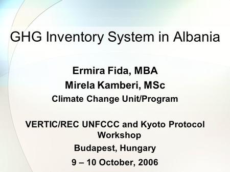 GHG Inventory System in Albania Ermira Fida, MBA Mirela Kamberi, MSc Climate Change Unit/Program VERTIC/REC UNFCCC and Kyoto Protocol Workshop Budapest,