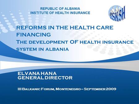 REFORMS IN THE HEALTH CARE FINANCING The development OF health insurance system in albania ELVANA HANA GENERAL DIRECTOR III Balkanic Forum, Montenegro.