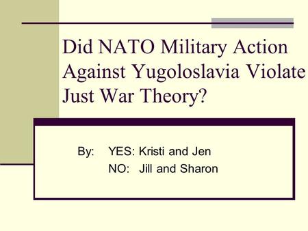 Did NATO Military Action Against Yugoloslavia Violate Just War Theory? By:YES: Kristi and Jen NO:Jill and Sharon.