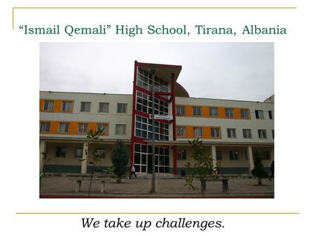“Ismail Qemali” High School, Tirana, Albania We take up challenges.