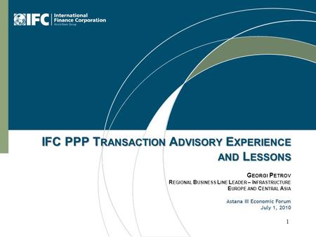 1 IFC PPP T RANSACTION A DVISORY E XPERIENCE AND L ESSONS G EORGI P ETROV R EGIONAL B USINESS L INE L EADER – I NFRASTRUCTURE E UROPE AND C ENTRAL A SIA.