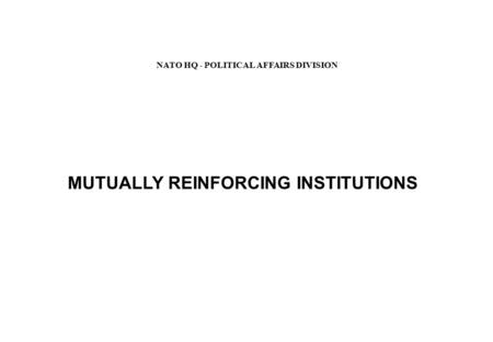 MUTUALLY REINFORCING INSTITUTIONS NATO HQ - POLITICAL AFFAIRS DIVISION.