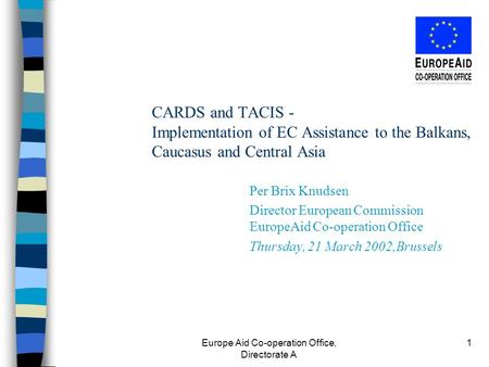 Europe Aid Co-operation Office, Directorate A 1 CARDS and TACIS - Implementation of EC Assistance to the Balkans, Caucasus and Central Asia Per Brix Knudsen.