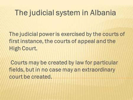 The judicial system in Albania The judicial power is exercised by the courts of first instance, the courts of appeal and the High Court. Courts may be.