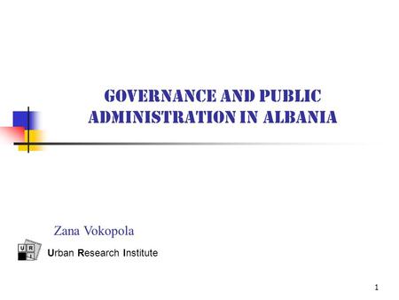 1 GOVERNANCE AND PUBLIC ADMINISTRATION IN ALBANIA Urban Research Institute Zana Vokopola.