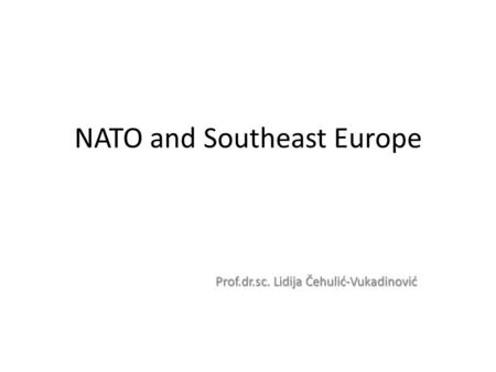 NATO and Southeast Europe Prof.dr.sc. Lidija Čehulić-Vukadinović.