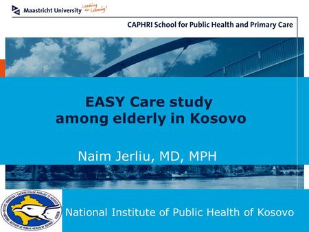 EASY Care study among elderly in Kosovo Naim Jerliu, MD, MPH National Institute of Public Health of Kosovo.