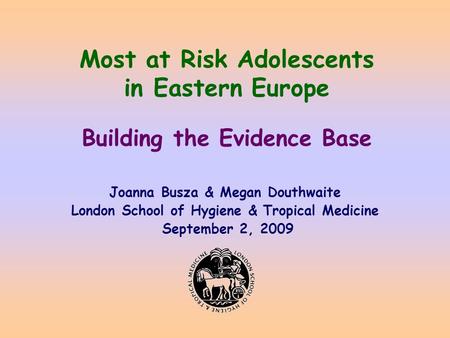Most at Risk Adolescents in Eastern Europe Building the Evidence Base Joanna Busza & Megan Douthwaite London School of Hygiene & Tropical Medicine September.