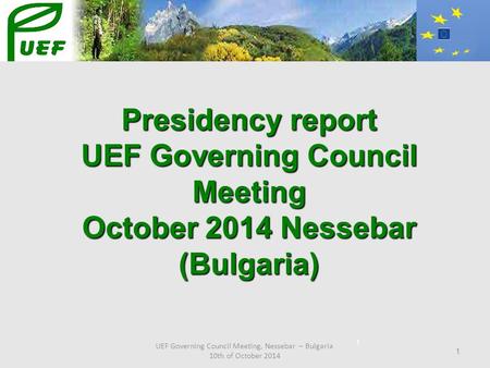 UEF Governing Council Meeting, Nessebar – Bulgaria 10th of October 2014 1 Presidency report UEF Governing Council Meeting October 2014 Nessebar (Bulgaria)
