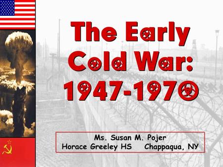 The Early Cold War: 1947-1970 The Early Cold War: 1947-1970 Ms. Susan M. Pojer Horace Greeley HS Chappaqua, NY.