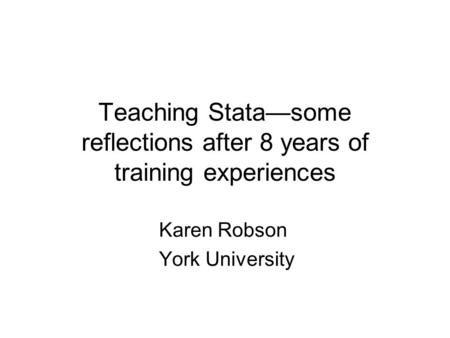 Teaching Stata—some reflections after 8 years of training experiences Karen Robson York University.