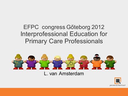 1 EFPC congress Gőteborg 2012 Interprofessional Education for Primary Care Professionals L. van Amsterdam.
