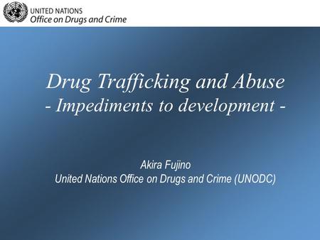 Drug Trafficking and Abuse - Impediments to development - Akira Fujino United Nations Office on Drugs and Crime (UNODC)