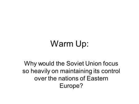 Warm Up: Why would the Soviet Union focus so heavily on maintaining its control over the nations of Eastern Europe?