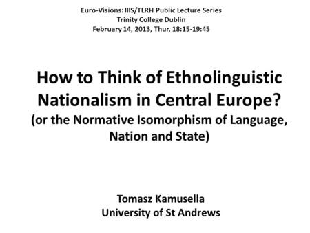 How to Think of Ethnolinguistic Nationalism in Central Europe? (or the Normative Isomorphism of Language, Nation and State) Tomasz Kamusella University.