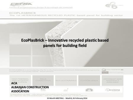 30 Month MEETING - Madrid, 06 February 2014 EcoPlasBrick – Innovative recycled plastic based panels for building field ACA ALBANIAN CONSTRUCTION ASSOCATION.