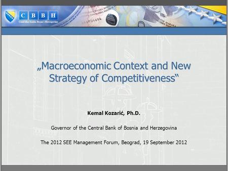 „Macroeconomic Context and New Strategy of Competitiveness“ Kemal Kozarić, Ph.D. Governor of the Central Bank of Bosnia and Herzegovina The 2012 SEE Management.
