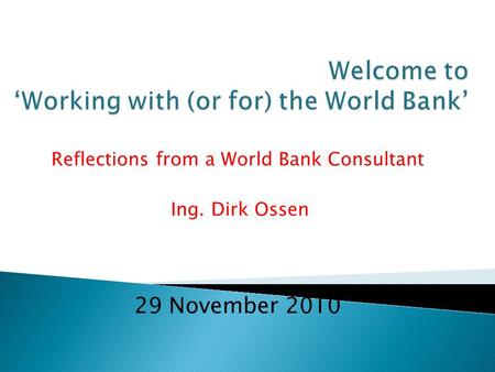 Reflections from a World Bank Consultant Ing. Dirk Ossen 29 November 2010.