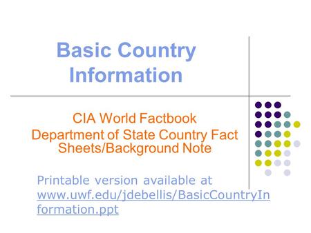 Basic Country Information CIA World Factbook Department of State Country Fact Sheets/Background Note Printable version available at www.uwf.edu/jdebellis/BasicCountryIn.