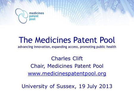 The Medicines Patent Pool advancing innovation, expanding access, promoting public health Charles Clift Chair, Medicines Patent Pool www.medicinespatentpool.org.