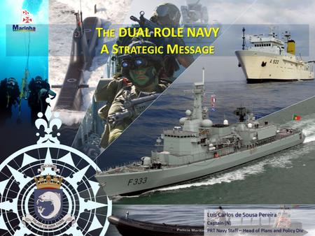 T HE DUAL ROLE NAVY A S TRATEGIC M ESSAGE Luís Carlos de Sousa Pereira Captain (N) PRT Navy Staff – Head of Plans and Policy Div.