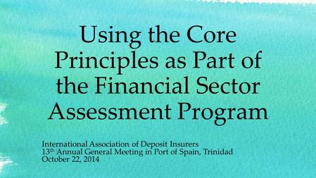 Using the Core Principles as Part of the Financial Sector Assessment Program International Association of Deposit Insurers 13 th Annual General Meeting.