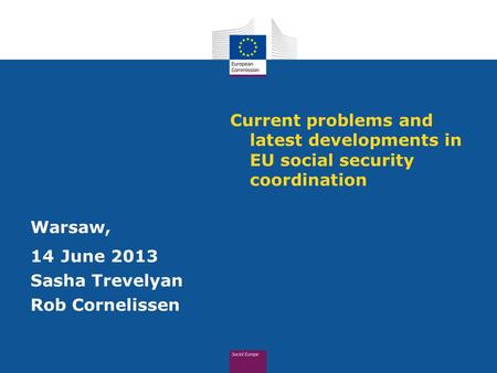 Current problems and latest developments in EU social security coordination Warsaw, 14 June 2013 Sasha Trevelyan Rob Cornelissen.