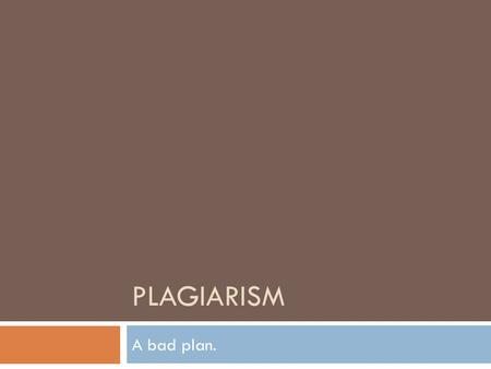 PLAGIARISM A bad plan.. Start from the beginning:  What is your working definition of plagiarism?  Where did it come from?
