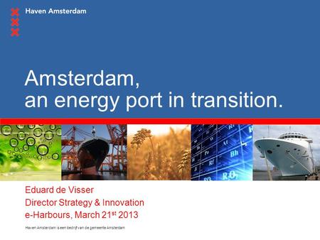 Haven Amsterdam is een bedrijf van de gemeente Amsterdam Amsterdam, an energy port in transition. Eduard de Visser Director Strategy & Innovation e-Harbours,