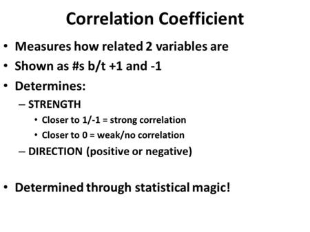 Correlation Coefficient Measures how related 2 variables are Measures how related 2 variables are Shown as #s b/t +1 and -1 Shown as #s b/t +1 and -1.
