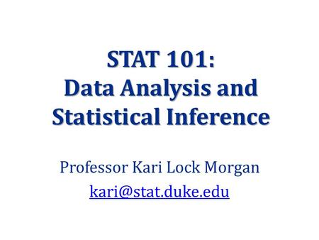STAT 101: Data Analysis and Statistical Inference Professor Kari Lock Morgan