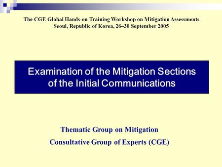 Examination of the Mitigation Sections of the Initial Communications The CGE Global Hands-on Training Workshop on Mitigation Assessments Seoul, Republic.