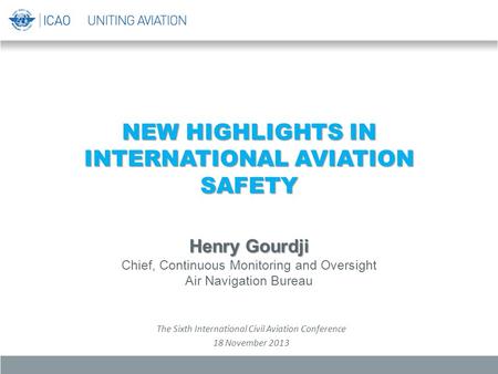 NEW HIGHLIGHTS IN INTERNATIONAL AVIATION SAFETY Henry Gourdji Chief, Continuous Monitoring and Oversight Air Navigation Bureau The Sixth International.
