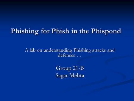 Phishing for Phish in the Phispond A lab on understanding Phishing attacks and defenses … Group 21-B Sagar Mehta.