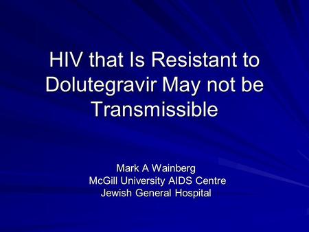HIV that Is Resistant to Dolutegravir May not be Transmissible Mark A Wainberg McGill University AIDS Centre McGill University AIDS Centre Jewish General.