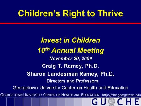 Children’s Right to Thrive Invest in Children 10 th Annual Meeting November 20, 2009 Craig T. Ramey, Ph.D. Sharon Landesman Ramey, Ph.D. Directors and.