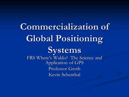 Commercialization of Global Positioning Systems FRS Where’s Waldo? The Science and Application of GPS Professor Groth Kevin Schenthal.