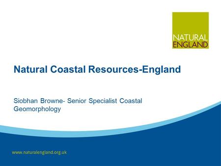 Natural Coastal Resources-England Siobhan Browne- Senior Specialist Coastal Geomorphology.