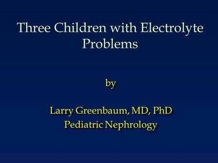 Three Children with Electrolyte Problems by Larry Greenbaum, MD, PhD Pediatric Nephrology by Larry Greenbaum, MD, PhD Pediatric Nephrology.