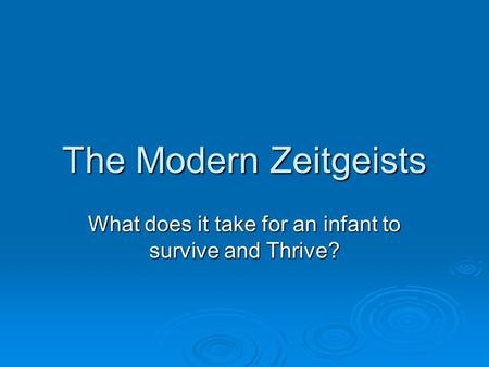 The Modern Zeitgeists What does it take for an infant to survive and Thrive?