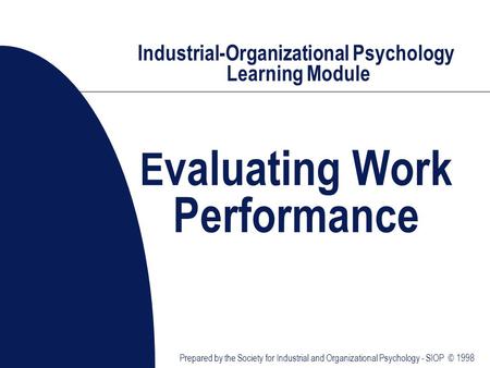 Industrial-Organizational Psychology Learning Module E valuating Work Performance Prepared by the Society for Industrial and Organizational Psychology.