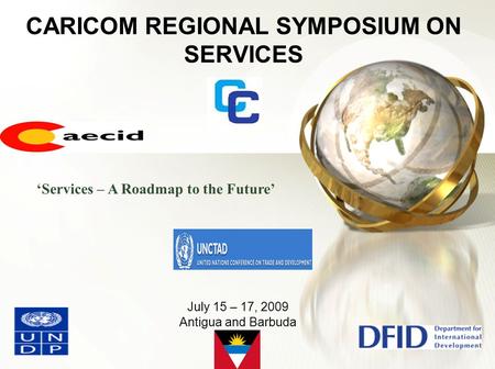 July 15 – 17, 2009 Antigua and Barbuda CARICOM REGIONAL SYMPOSIUM ON SERVICES ‘Services – A Roadmap to the Future’