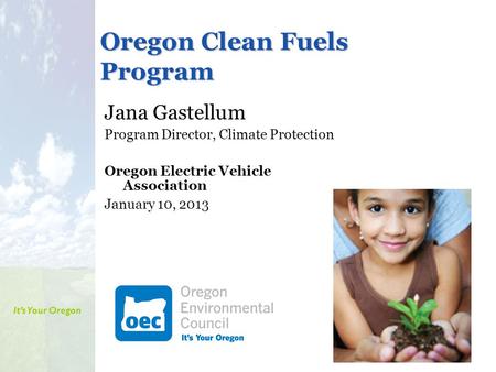 It’s Your Oregon Oregon Clean Fuels Program Jana Gastellum Program Director, Climate Protection Oregon Electric Vehicle Association January 10, 2013.