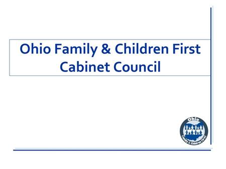 Ohio Family & Children First Cabinet Council. Statutory Purpose The purpose of the cabinet council is to help families seeking government services…by.