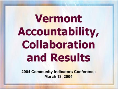 Vermont Accountability, Collaboration and Results 2004 Community Indicators Conference March 13, 2004.