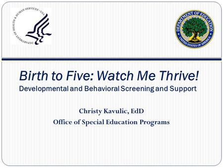 Birth to Five: Watch Me Thrive! Developmental and Behavioral Screening and Support Christy Kavulic, EdD Office of Special Education Programs.